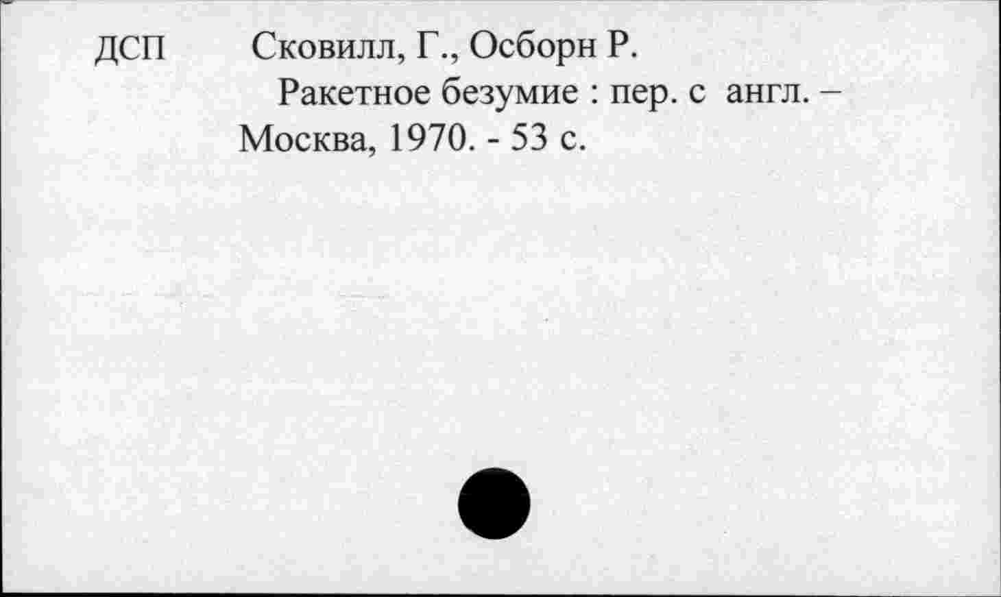 ﻿ДСП Сковилл, Г., Осборн Р.
Ракетное безумие : пер. с англ. -Москва, 1970. - 53 с.